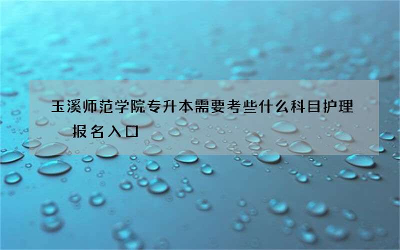 玉溪师范学院专升本需要考些什么科目护理 报名入口